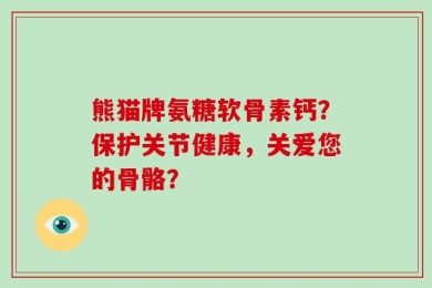 熊猫牌氨糖软骨素钙？保护关节健康，关爱您的骨骼？