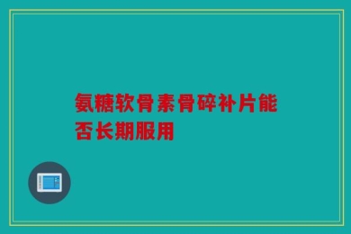 氨糖软骨素骨碎补片能否长期服用
