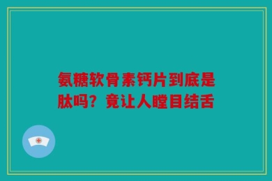 氨糖软骨素钙片到底是肽吗？竟让人瞠目结舌