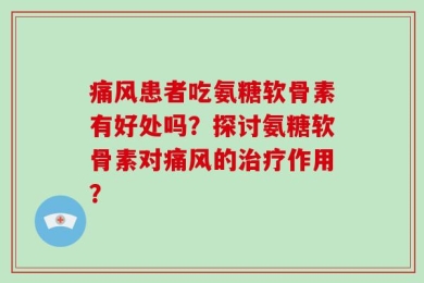 痛风患者吃氨糖软骨素有好处吗？探讨氨糖软骨素对痛风的治疗作用？
