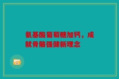 氨基酸葡萄糖加钙，成就骨骼强健新理念