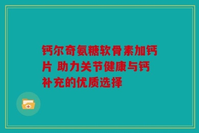 钙尔奇氨糖软骨素加钙片 助力关节健康与钙补充的优质选择