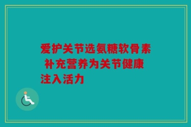 爱护关节选氨糖软骨素 补充营养为关节健康注入活力