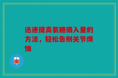 迅速提高氨糖摄入量的方法，轻松告别关节烦恼