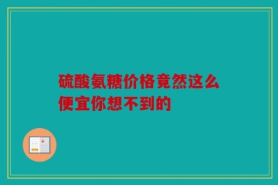 硫酸氨糖价格竟然这么便宜你想不到的