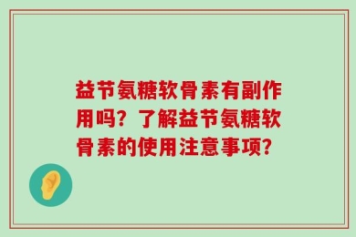 益节氨糖软骨素有副作用吗？了解益节氨糖软骨素的使用注意事项？