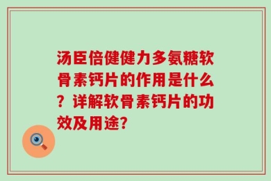 汤臣倍健健力多氨糖软骨素钙片的作用是什么？详解软骨素钙片的功效及用途？