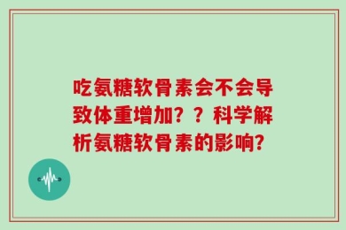 吃氨糖软骨素会不会导致体重增加？？科学解析氨糖软骨素的影响？