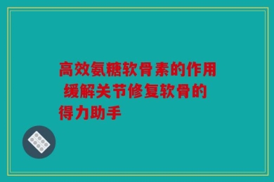 高效氨糖软骨素的作用 缓解关节修复软骨的得力助手