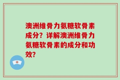 澳洲维骨力氨糖软骨素成分？详解澳洲维骨力氨糖软骨素的成分和功效？