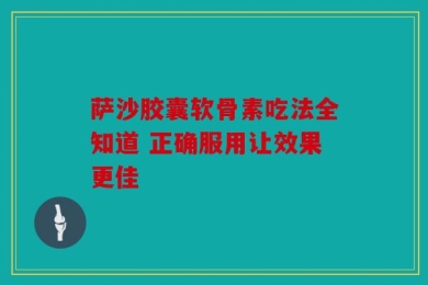 萨沙胶囊软骨素吃法全知道 正确服用让效果更佳