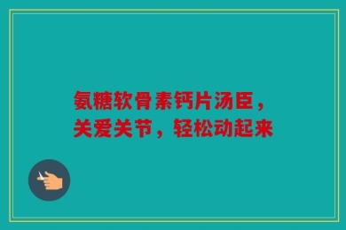氨糖软骨素钙片汤臣，关爱关节，轻松动起来