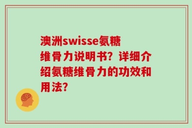 澳洲swisse氨糖维骨力说明书？详细介绍氨糖维骨力的功效和用法？