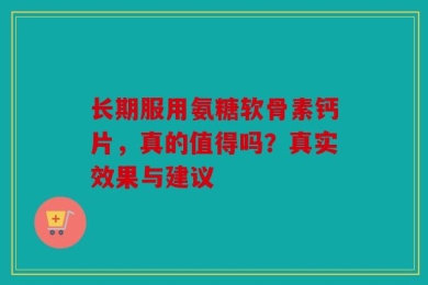 长期服用氨糖软骨素钙片，真的值得吗？真实效果与建议