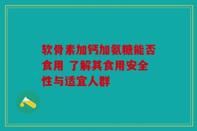 软骨素加钙加氨糖能否食用 了解其食用安全性与适宜人群