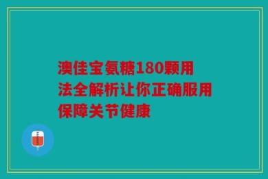 澳佳宝氨糖180颗用法全解析让你正确服用保障关节健康