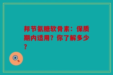 邦节氨糖软骨素：保质期内适用？你了解多少？