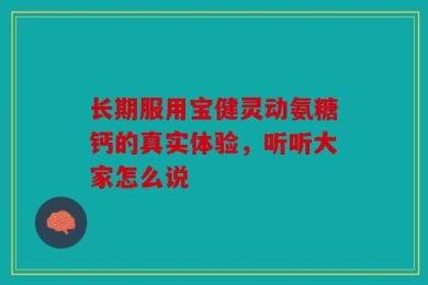 长期服用宝健灵动氨糖钙的真实体验，听听大家怎么说