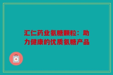 汇仁药业氨糖颗粒：助力健康的优质氨糖产品