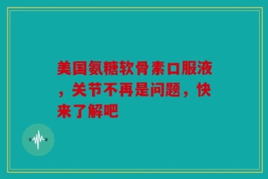 美国氨糖软骨素口服液，关节不再是问题，快来了解吧