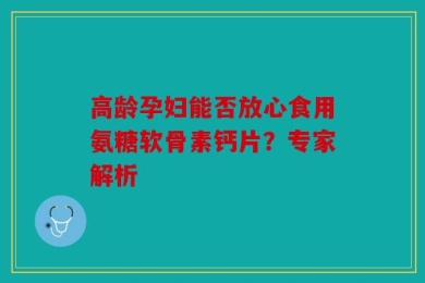 高龄孕妇能否放心食用氨糖软骨素钙片？专家解析