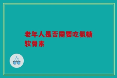 老年人是否需要吃氨糖软骨素