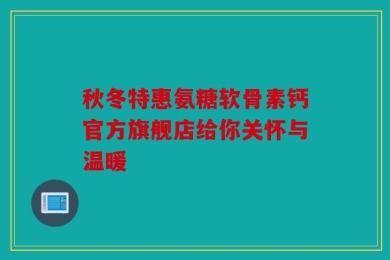 秋冬特惠氨糖软骨素钙官方旗舰店给你关怀与温暖