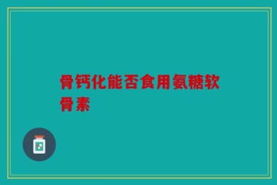骨钙化能否食用氨糖软骨素