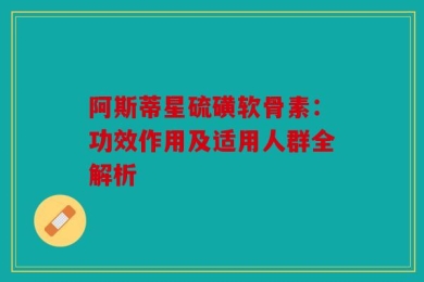 阿斯蒂星硫磺软骨素：功效作用及适用人群全解析