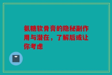 氨糖软骨膏的隐秘副作用与潜在，了解后或让你考虑