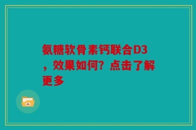 氨糖软骨素钙联合D3，效果如何？点击了解更多