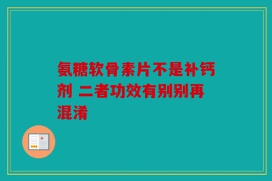 氨糖软骨素片不是补钙剂 二者功效有别别再混淆