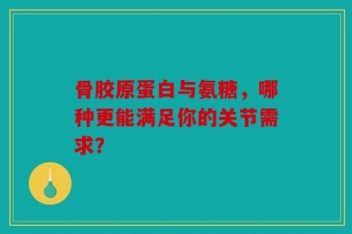 骨胶原蛋白与氨糖，哪种更能满足你的关节需求？