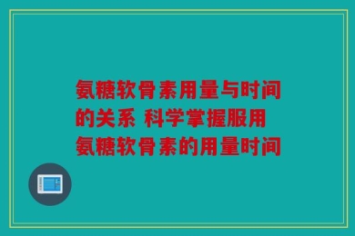 氨糖软骨素用量与时间的关系 科学掌握服用氨糖软骨素的用量时间