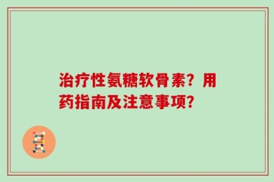治疗性氨糖软骨素？用药指南及注意事项？