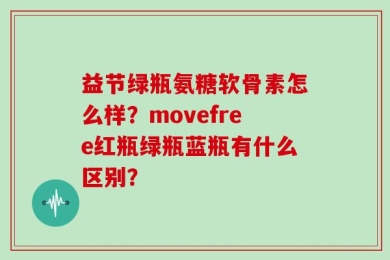 益节绿瓶氨糖软骨素怎么样？movefree红瓶绿瓶蓝瓶有什么区别？