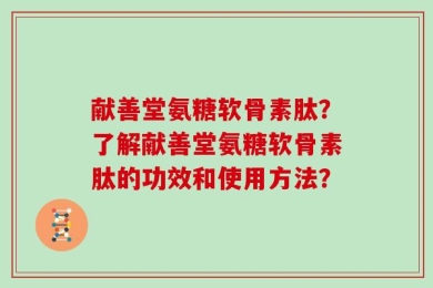 献善堂氨糖软骨素肽？了解献善堂氨糖软骨素肽的功效和使用方法？