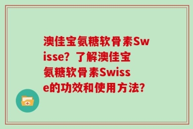 澳佳宝氨糖软骨素Swisse？了解澳佳宝氨糖软骨素Swisse的功效和使用方法？