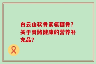 白云山软骨素氨糖骨？关于骨骼健康的营养补充品？