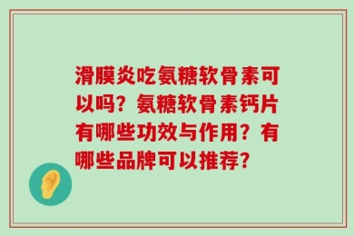 滑膜炎吃氨糖软骨素可以吗？氨糖软骨素钙片有哪些功效与作用？有哪些品牌可以推荐？