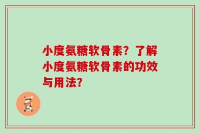 小度氨糖软骨素？了解小度氨糖软骨素的功效与用法？