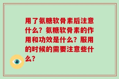 用了氨糖软骨素后注意什么？氨糖软骨素的作用和功效是什么？服用的时候的需要注意些什么？