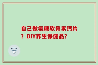 自己做氨糖软骨素钙片？DIY养生保健品？