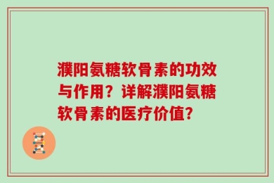 濮阳氨糖软骨素的功效与作用？详解濮阳氨糖软骨素的医疗价值？