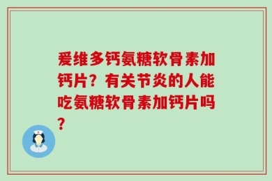 爰维多钙氨糖软骨素加钙片？有关节炎的人能吃氨糖软骨素加钙片吗？