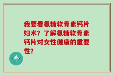 我要看氨糖软骨素钙片妇术？了解氨糖软骨素钙片对女性健康的重要性？