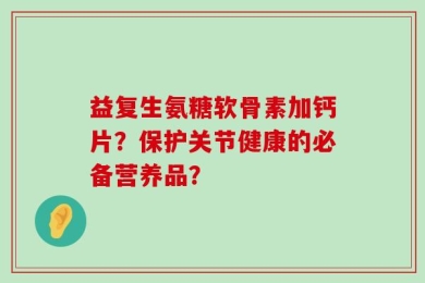 益复生氨糖软骨素加钙片？保护关节健康的必备营养品？