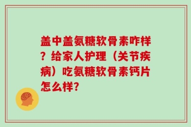 盖中盖氨糖软骨素咋样？给家人护理（关节疾病）吃氨糖软骨素钙片怎么样？