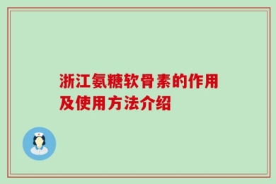 浙江氨糖软骨素的作用及使用方法介绍