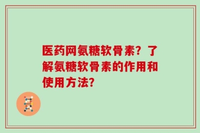 医药网氨糖软骨素？了解氨糖软骨素的作用和使用方法？
